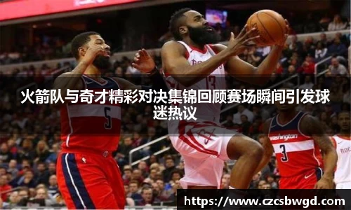 火箭队与奇才精彩对决集锦回顾赛场瞬间引发球迷热议