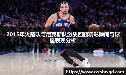 2015年火箭队与尼克斯队激战回顾精彩瞬间与球星表现分析