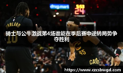骑士与公牛激战第4场谁能在季后赛中逆转局势争夺胜利